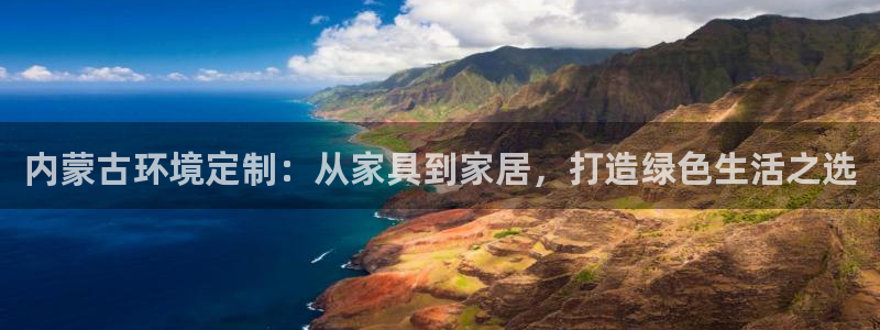 沐鸣登入测速：内蒙古环境定制：从家具到家居，打造绿色生活之选