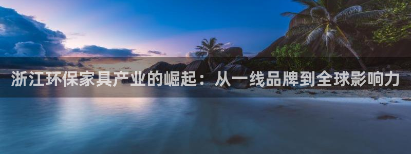 沐鸣代理注册中心：浙江环保家具产业的崛起：从一线品牌到全球影
