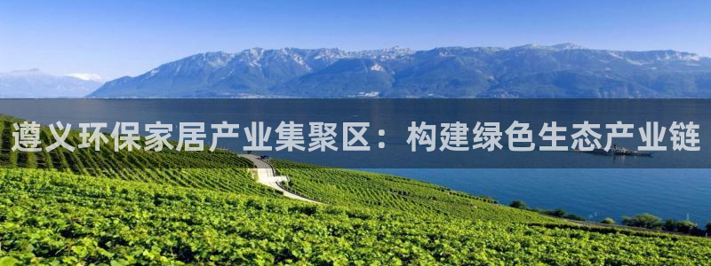 沐鸣平台可以提款吗：遵义环保家居产业集聚区：构建绿色生态产业