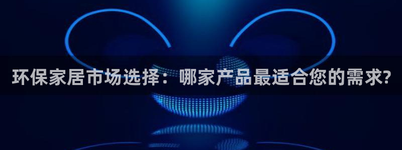 沐鸣登入官网：环保家居市场选择：哪家产品最适合您的需求?