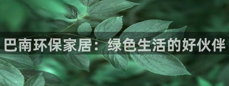 沐鸣平台代理注册多少钱一年：巴南环保家居：绿色生活的好伙伴
