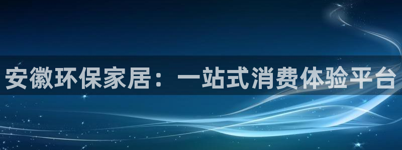 沐鸣官网注册：安徽环保家居：一站式消费体验平台