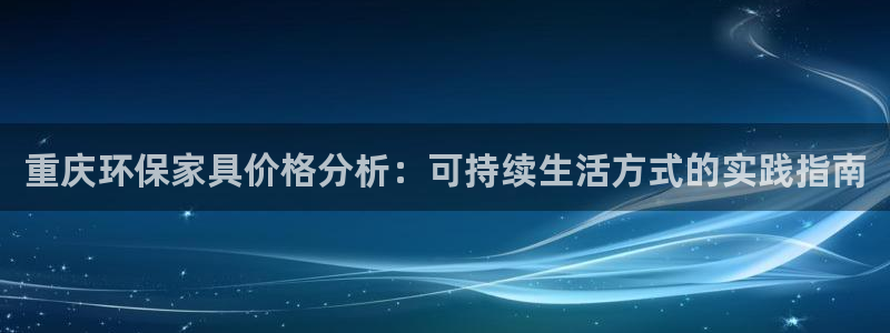 沐鸣官网网站中心：重庆环保家具价格分析：可持续生活方式的实践
