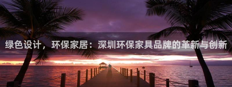 沐鸣平台几年了：绿色设计，环保家居：深圳环保家具品牌的革新与